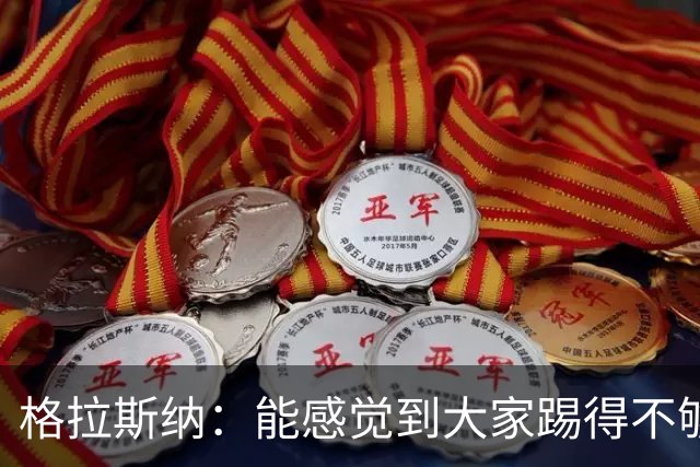 格拉斯纳：能感觉到大家踢得不够放松，我们肩上背着包袱